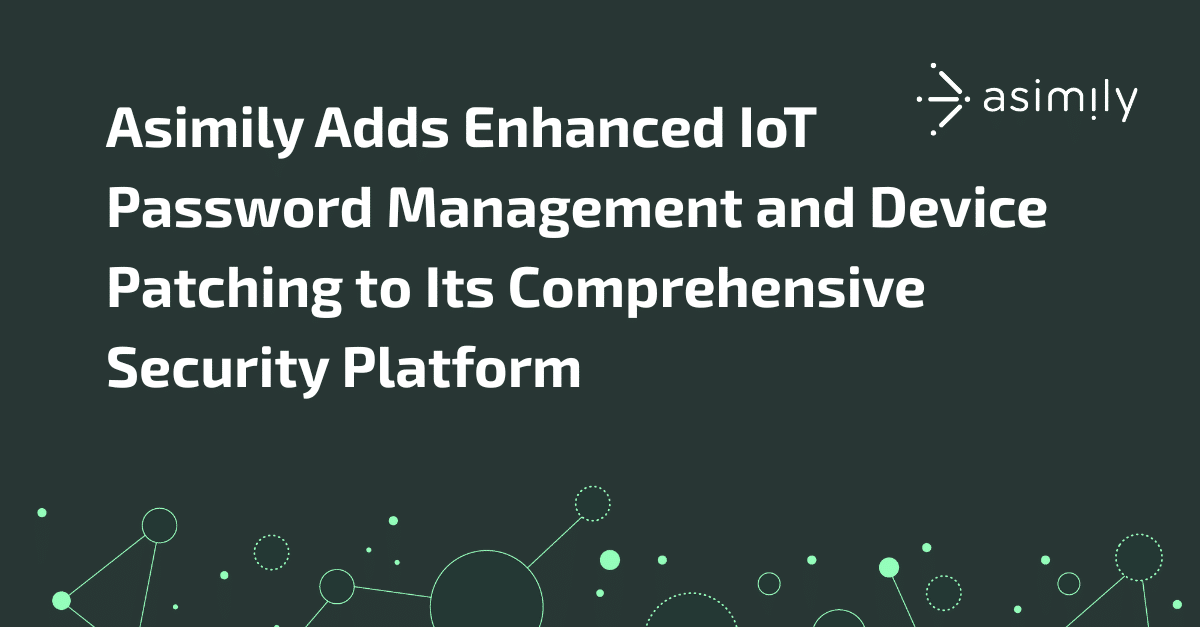 Press Release: Asimily Adds Enhanced IoT Password Management and Device Patching to Its Comprehensive Security Platform